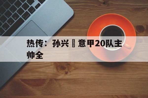 热传：孙兴慜意甲20队主帅全的简单介绍|PP真人官方入口